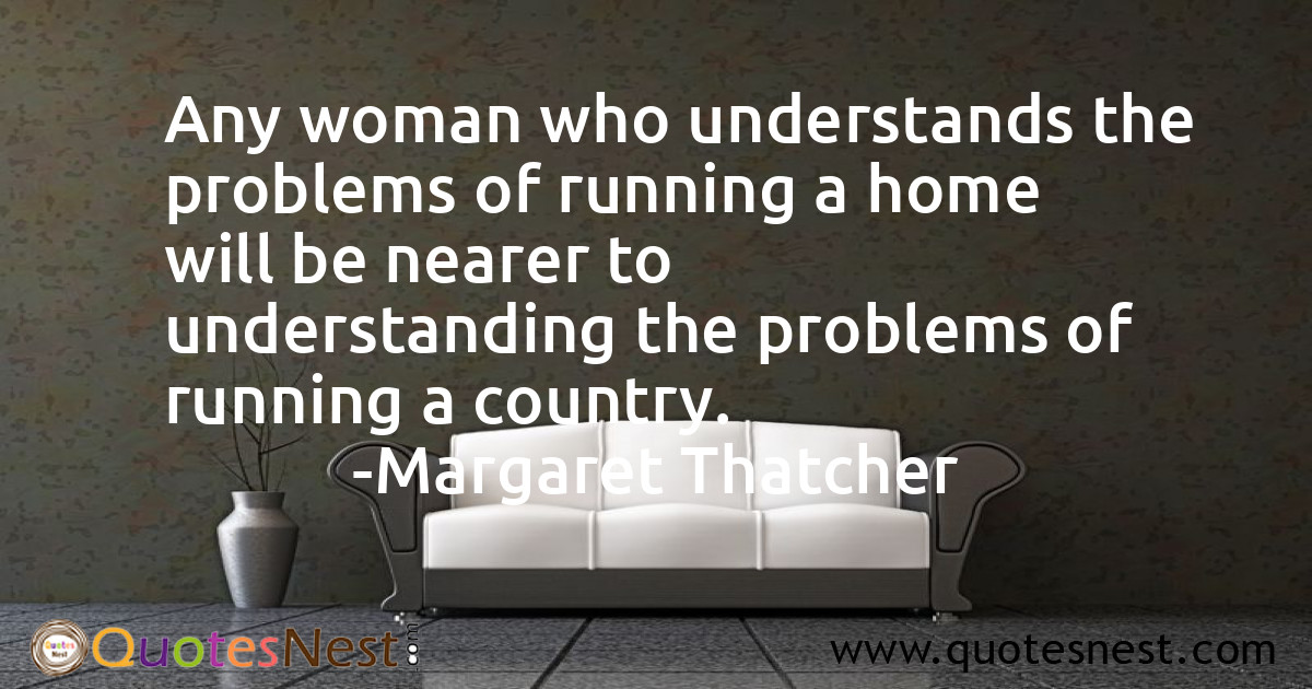 Any woman who understands the problems of running a home will be nearer to understanding the problems of running a country.
