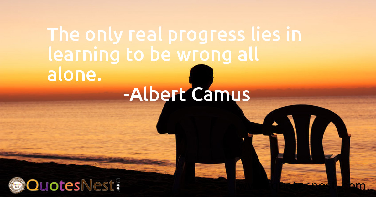 The only real progress lies in learning to be wrong all alone.