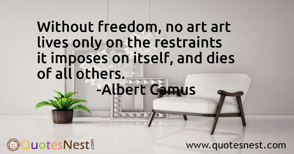 Without freedom, no art art lives only on the restraints it imposes on itself, and dies of all others.