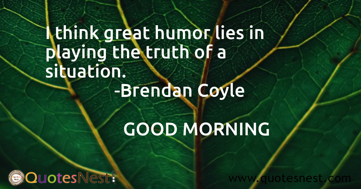 I think great humor lies in playing the truth of a situation.