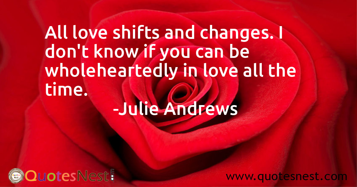All love shifts and changes. I don't know if you can be wholeheartedly in love all the time.