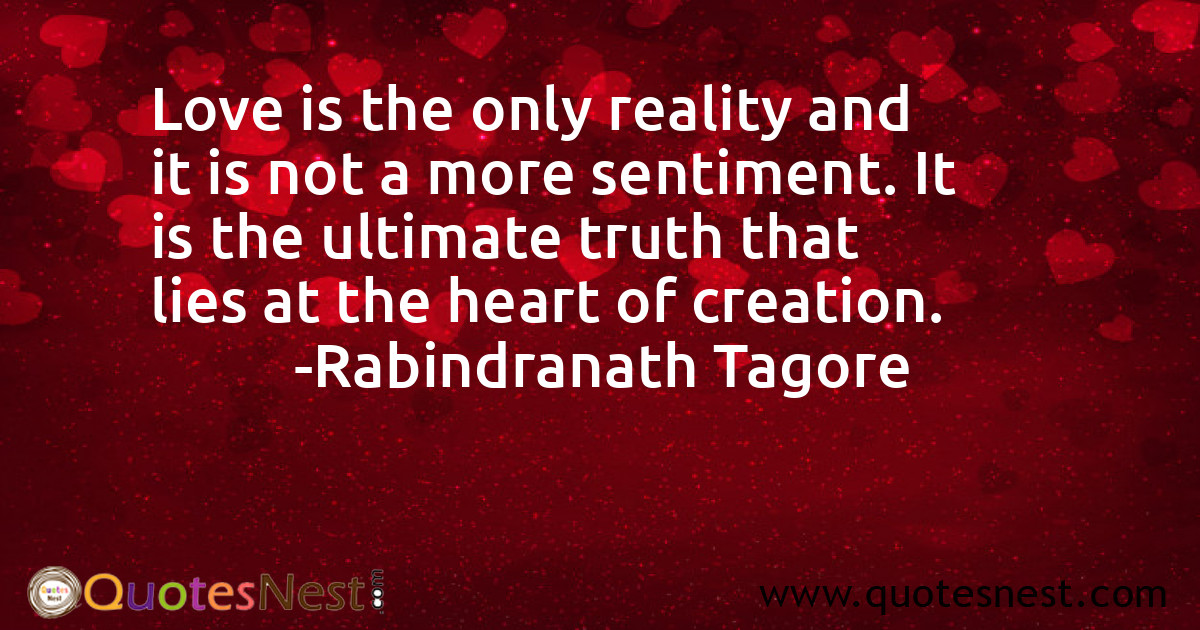 Love is the only reality and it is not a more sentiment. It is the ultimate truth that lies at the heart of creation.