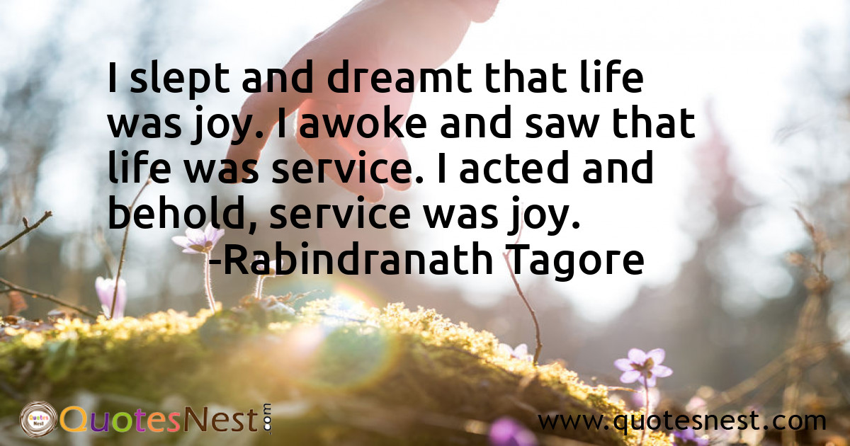 I slept and dreamt that life was joy. I awoke and saw that life was service. I acted and behold, service was joy.