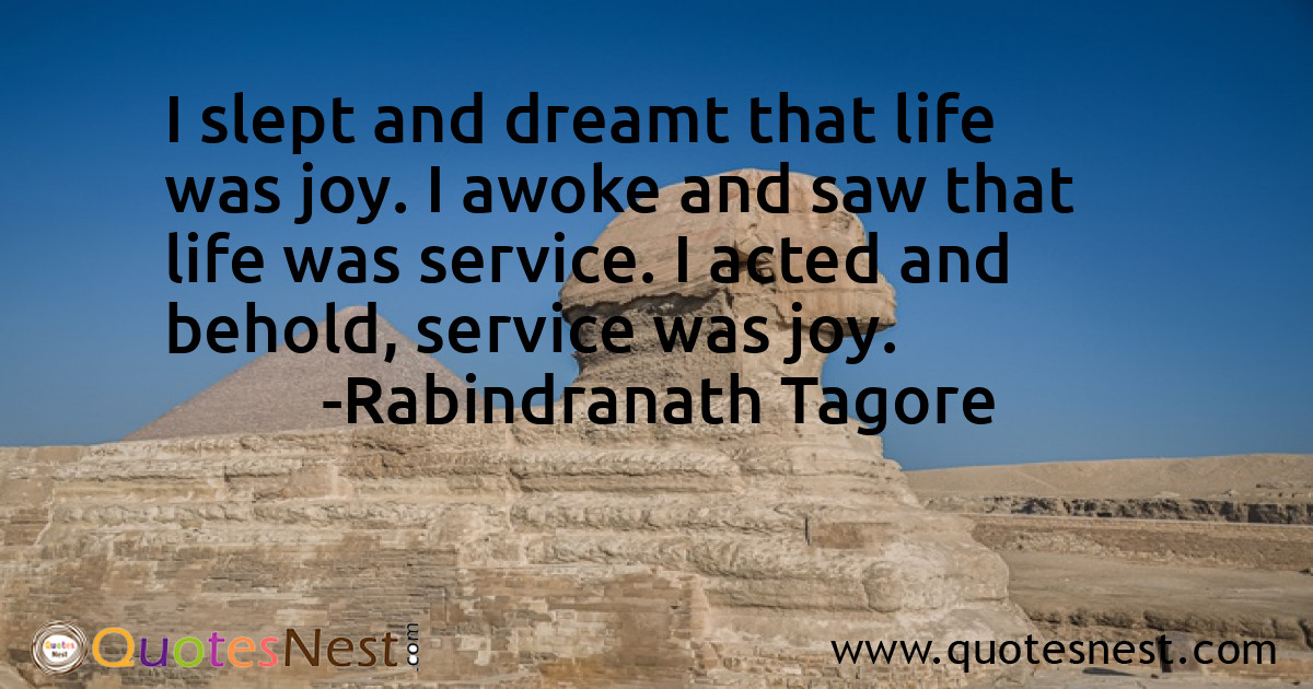 I slept and dreamt that life was joy. I awoke and saw that life was service. I acted and behold, service was joy.