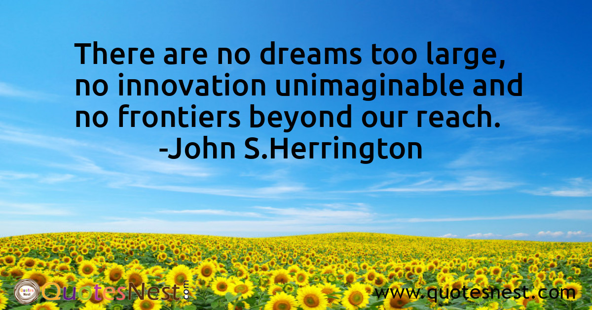 There are no dreams too large, no innovation unimaginable and no frontiers beyond our reach.