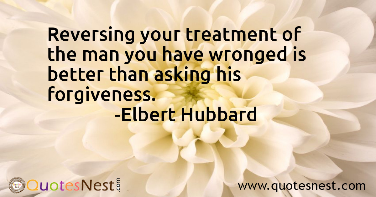 Reversing your treatment of the man you have wronged is better than asking his forgiveness.