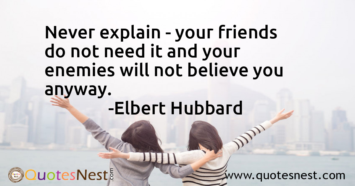 Never explain - your friends do not need it and your enemies will not believe you anyway.
