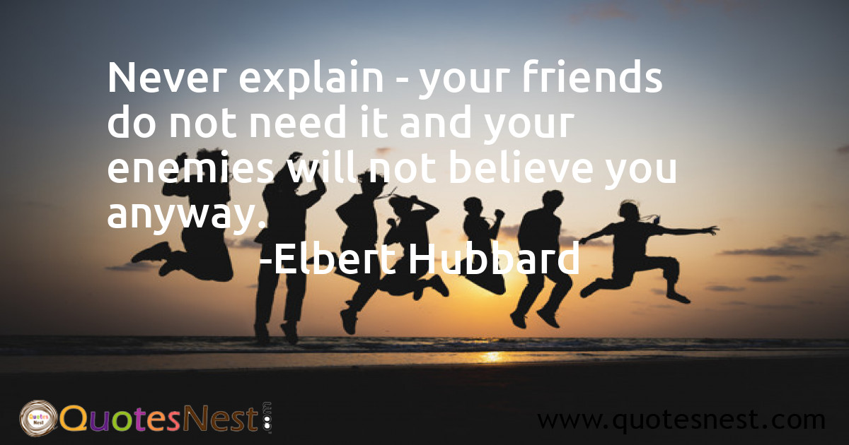 Never explain - your friends do not need it and your enemies will not believe you anyway.