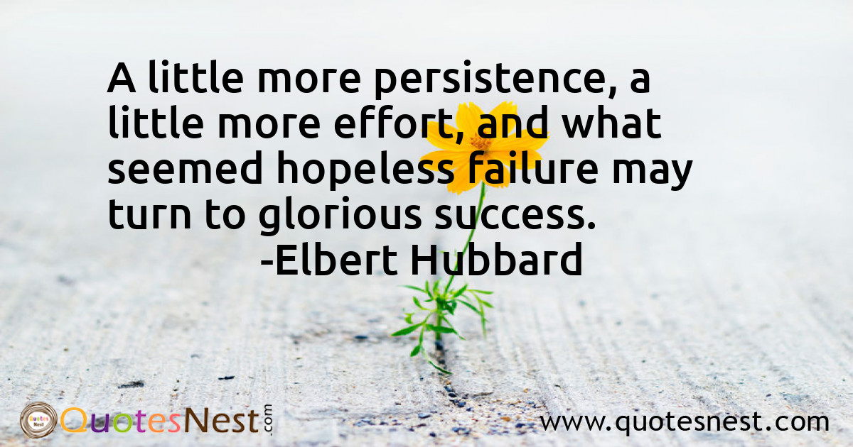 A little more persistence, a little more effort, and what seemed hopeless failure may turn to glorious success.