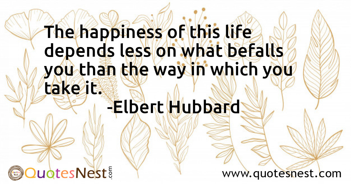 The happiness of this life depends less on what befalls you than the way in which you take it.