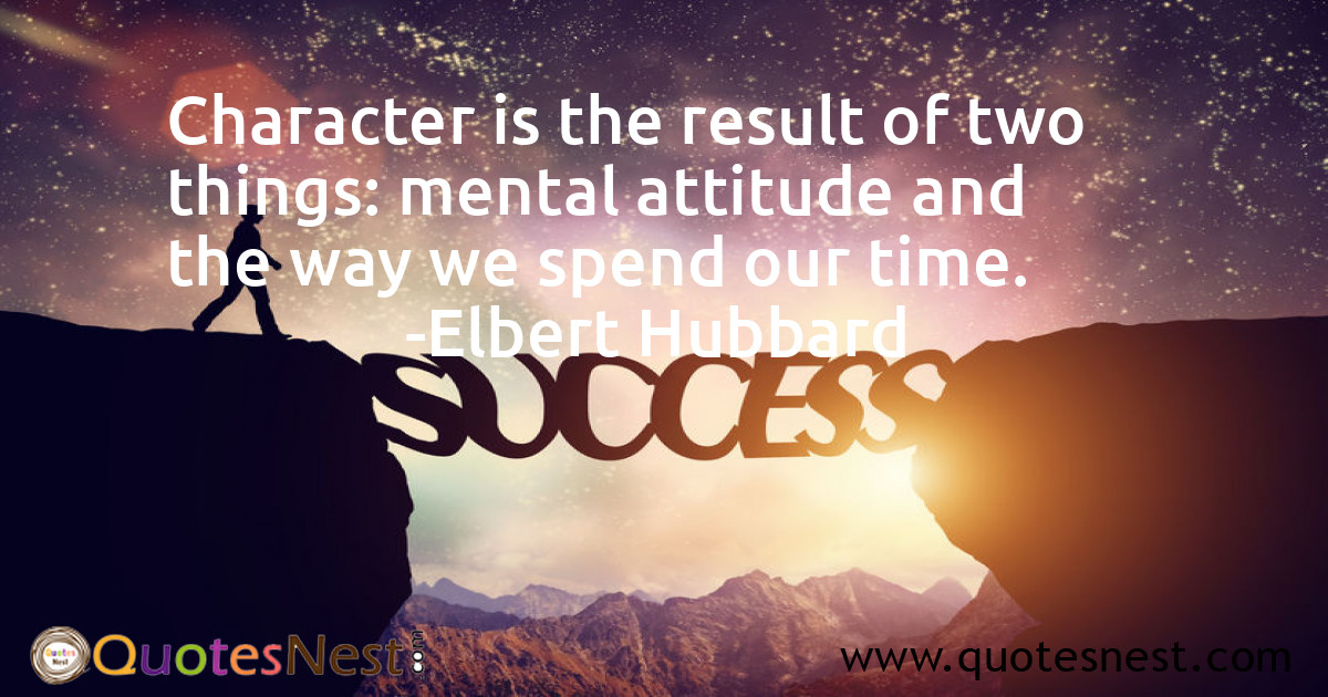 Character is the result of two things: mental attitude and the way we spend our time.