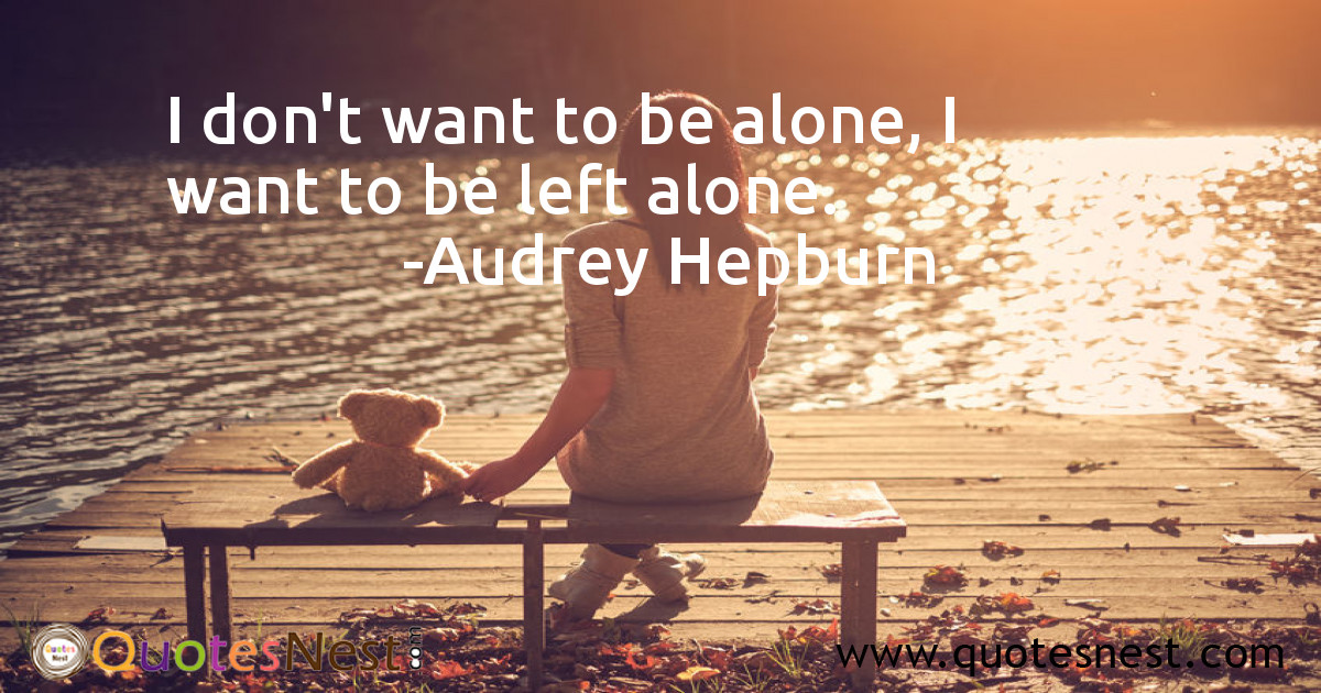I don't want to be alone, I want to be left alone.