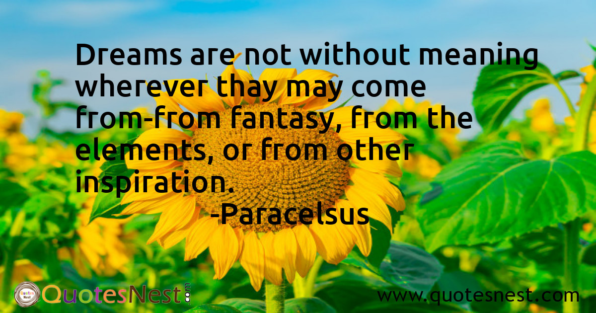 Dreams are not without meaning wherever thay may come from-from fantasy, from the elements, or from other inspiration.