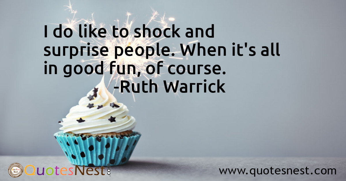 I do like to shock and surprise people. When it's all in good fun, of course.