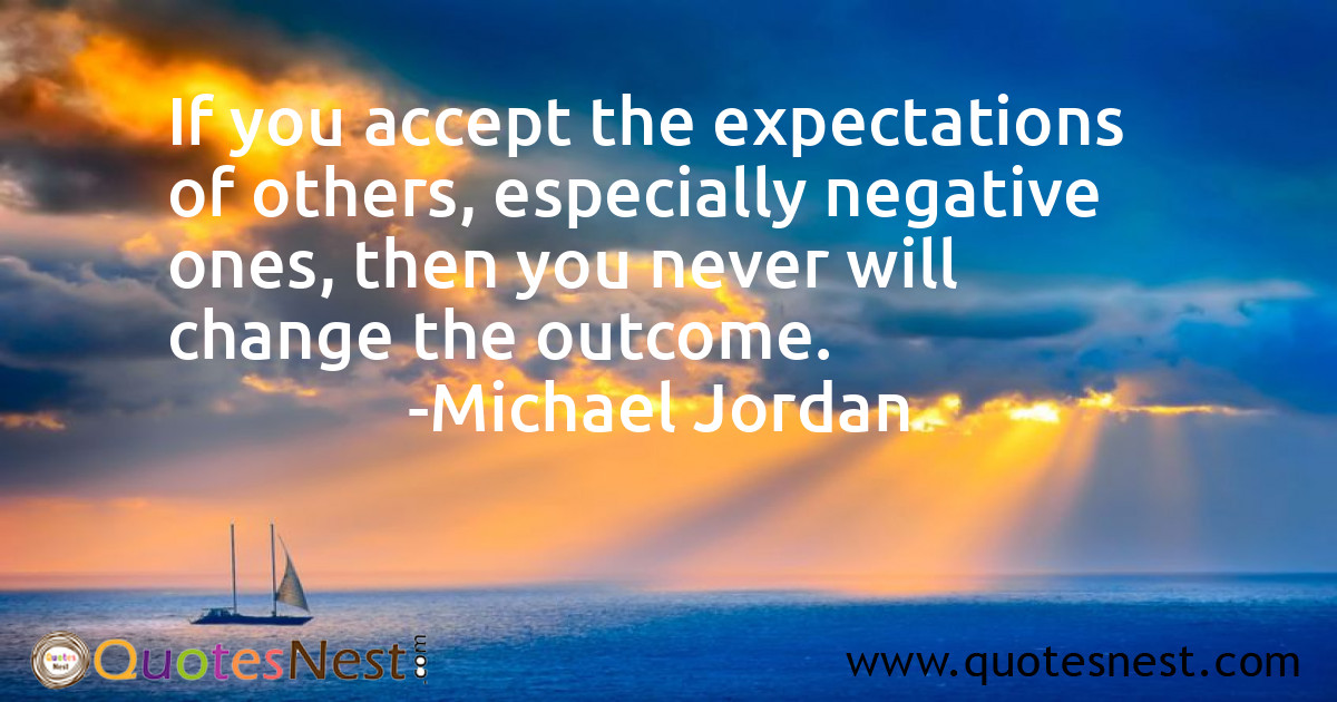 If you accept the expectations of others, especially negative ones, then you never will change the outcome.