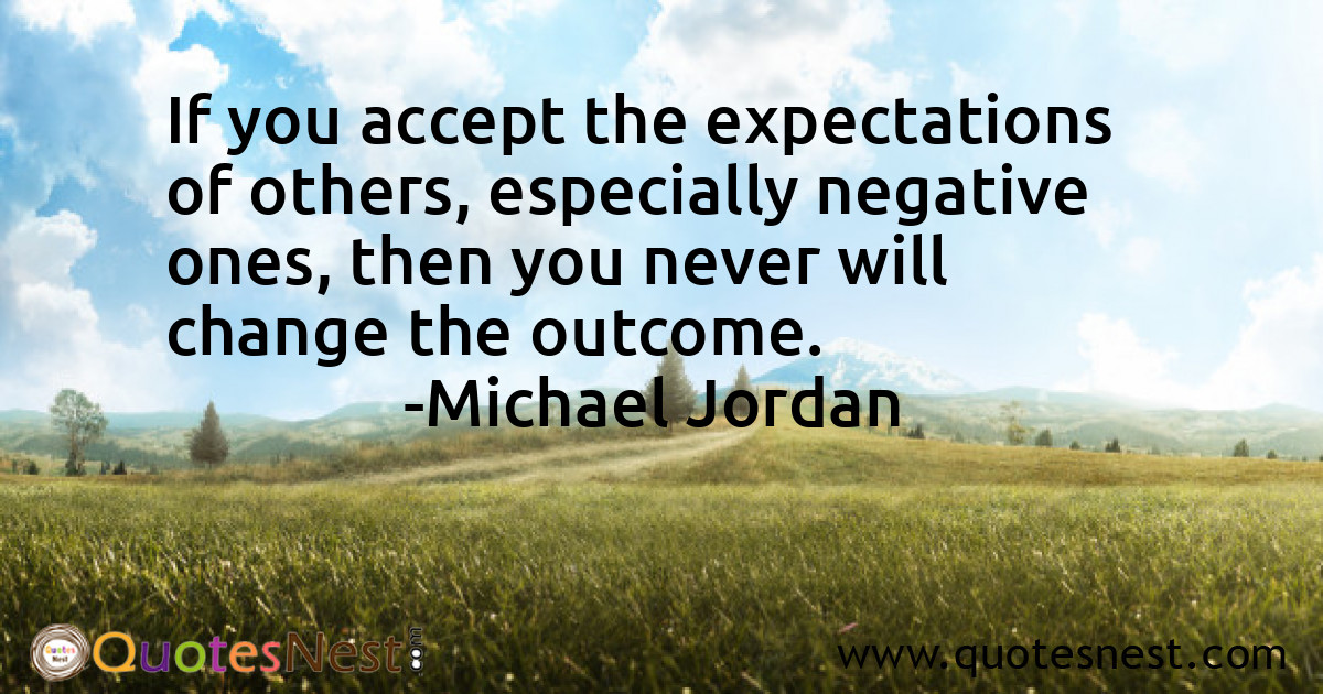 If you accept the expectations of others, especially negative ones, then you never will change the outcome.