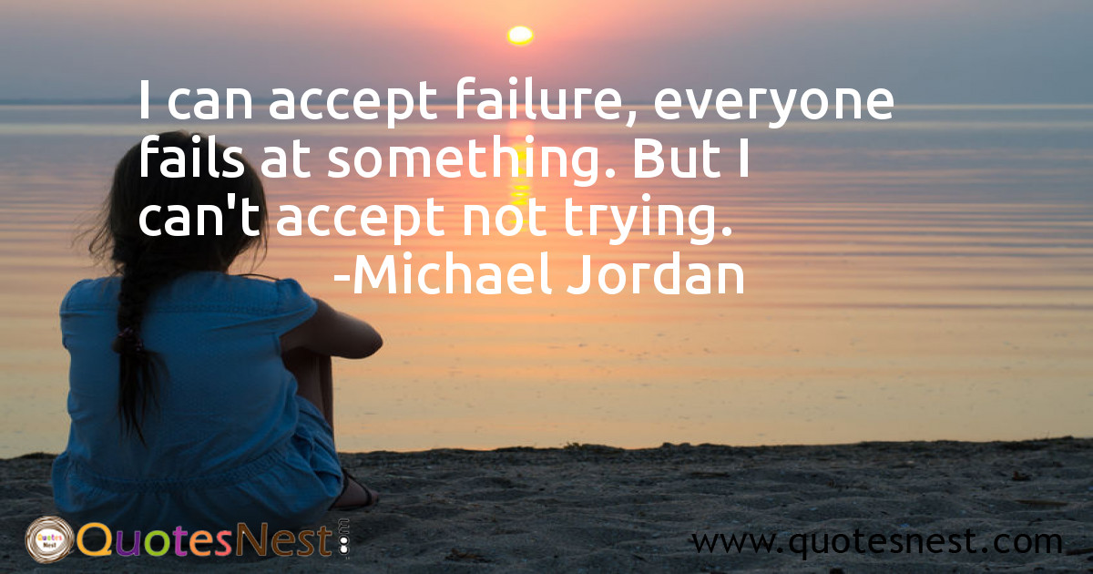 I can accept failure, everyone fails at something. But I can't accept not trying.