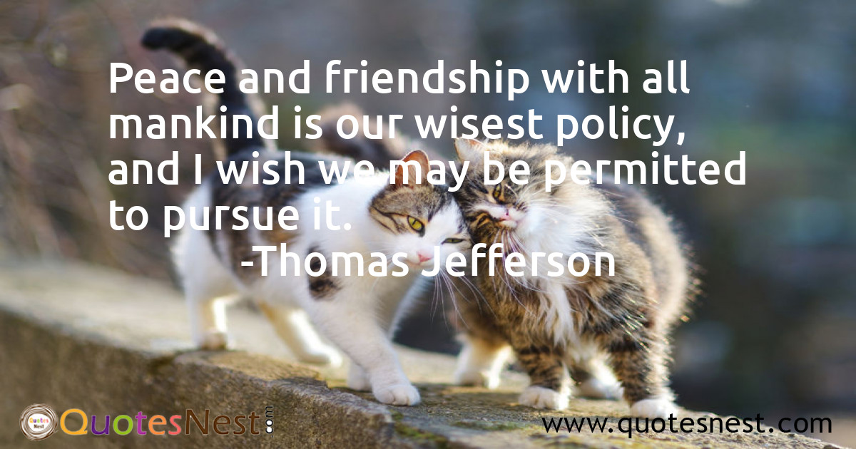 Peace and friendship with all mankind is our wisest policy, and I wish we may be permitted to pursue it.
