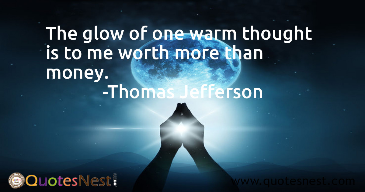The glow of one warm thought is to me worth more than money.