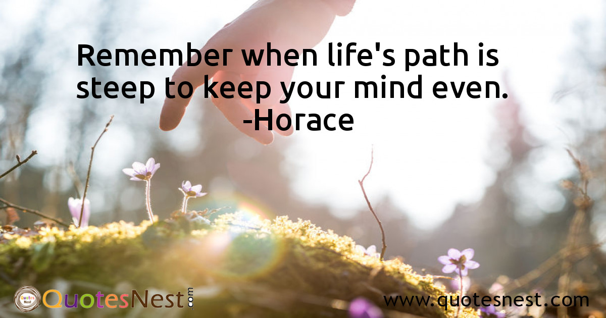 Remember when life's path is steep to keep your mind even.