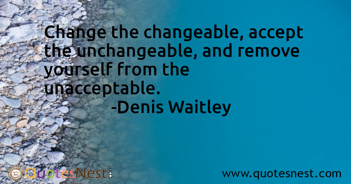 Change the changeable, accept the unchangeable, and remove yourself from the unacceptable.