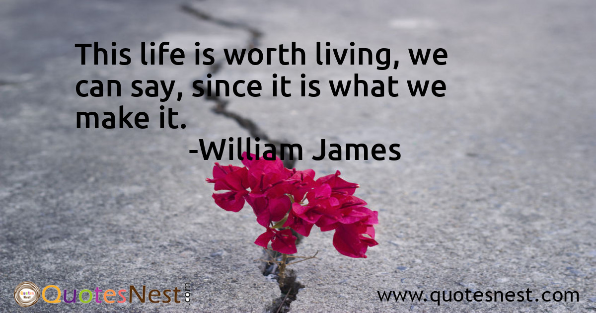 This life is worth living, we can say, since it is what we make it.