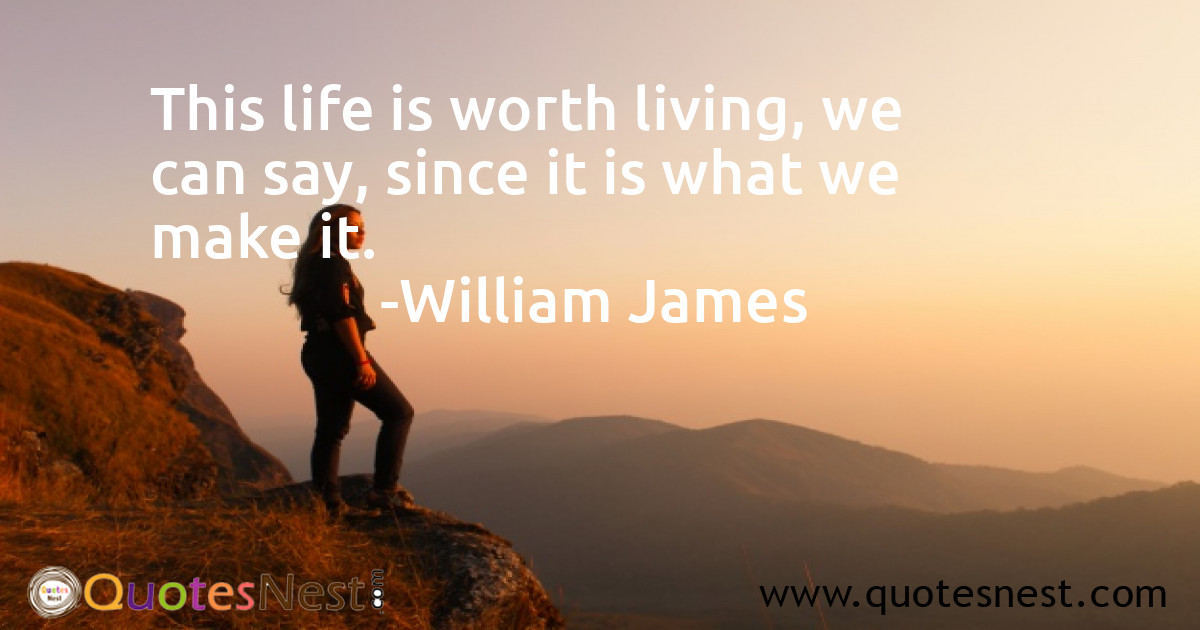 This life is worth living, we can say, since it is what we make it.