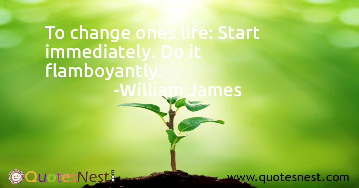 To change ones life: Start immediately. Do it flamboyantly.