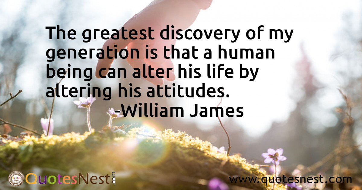 The greatest discovery of my generation is that a human being can alter his life by altering his attitudes.