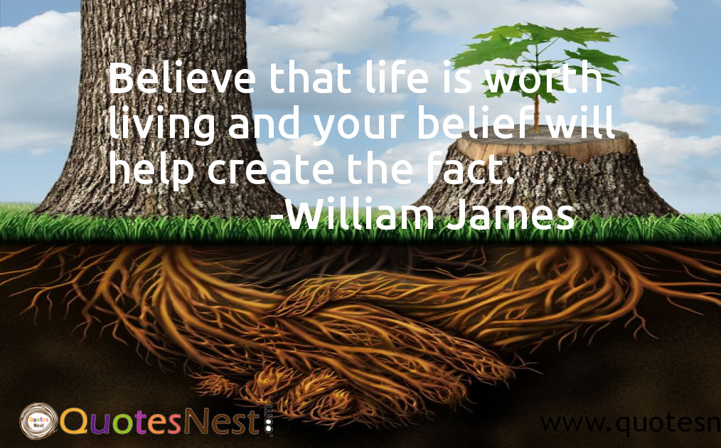 Believe that life is worth living and your belief will help create the fact.