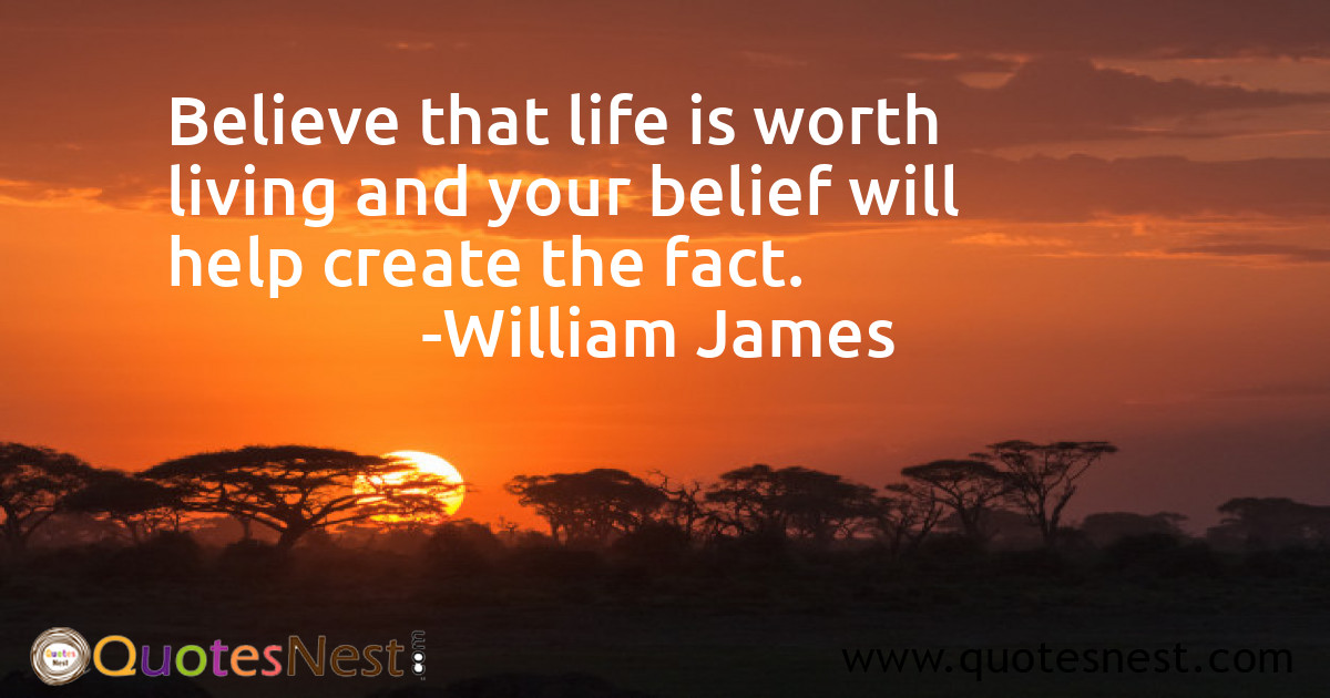 Believe that life is worth living and your belief will help create the fact.