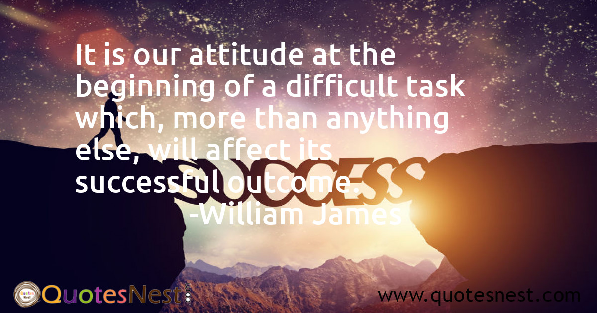 It is our attitude at the beginning of a difficult task which, more than anything else, will affect its successful outcome.