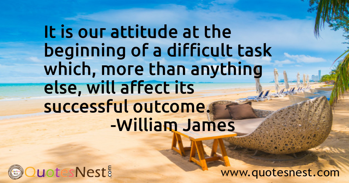 It is our attitude at the beginning of a difficult task which, more than anything else, will affect its successful outcome.