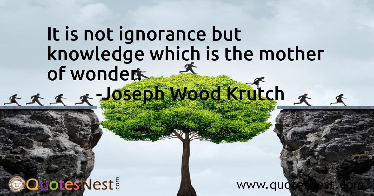 It is not ignorance but knowledge which is the mother of wonder.