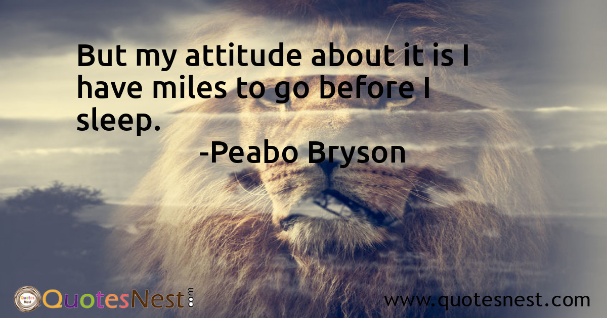 But my attitude about it is I have miles to go before I sleep.