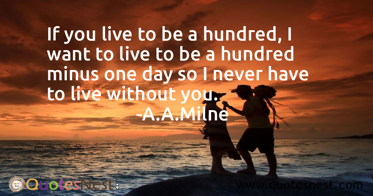 If you live to be a hundred, I want to live to be a hundred minus one day so I never have to live without you.