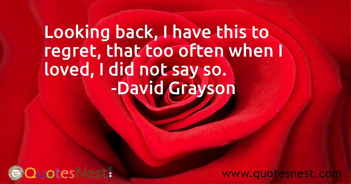Looking back, I have this to regret, that too often when I loved, I did not say so.