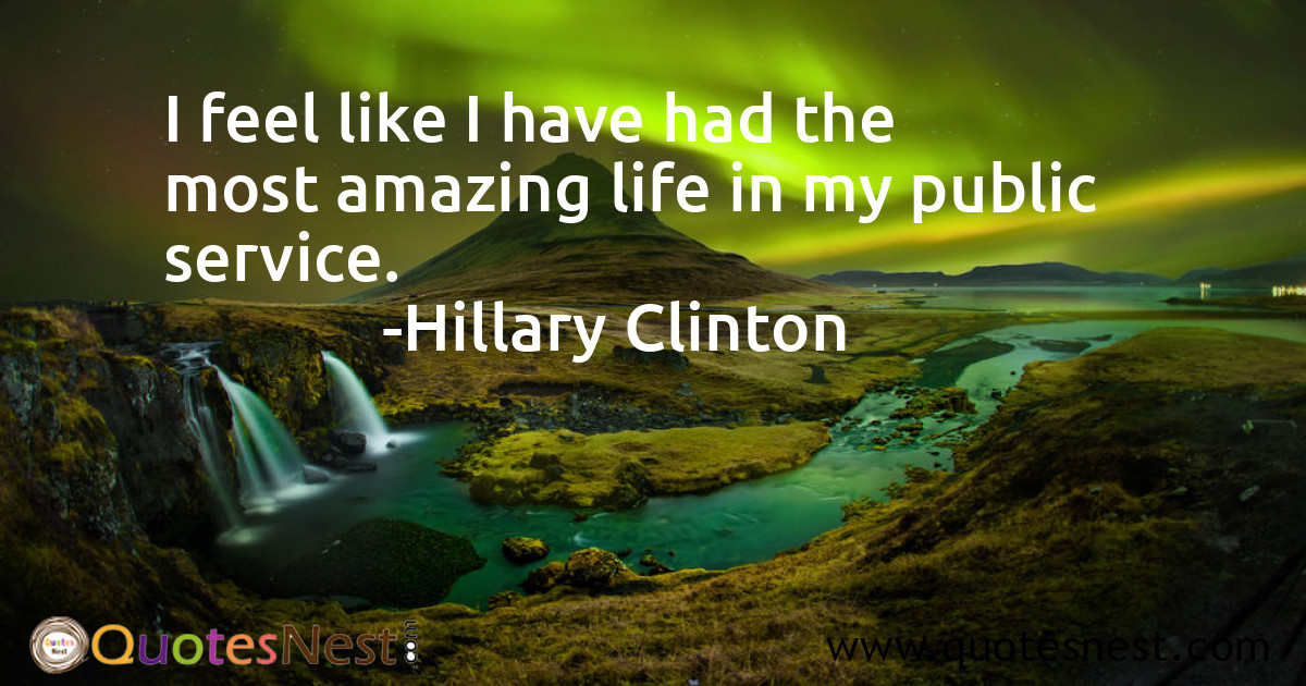 I feel like I have had the most amazing life in my public service.