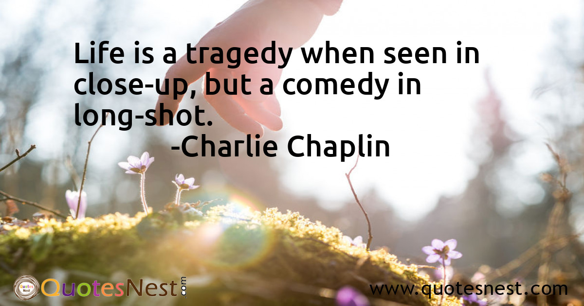 Life is a tragedy when seen in close-up, but a comedy in long-shot.