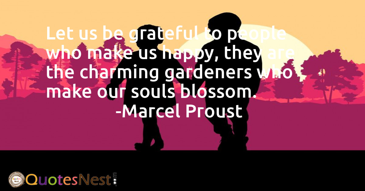 Let us be grateful to people who make us happy, they are the charming gardeners who make our souls blossom.