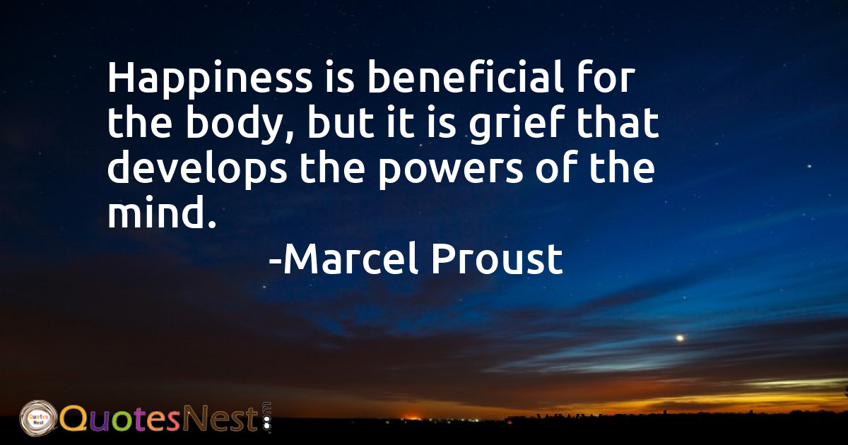 Happiness is beneficial for the body, but it is grief that develops the powers of the mind.