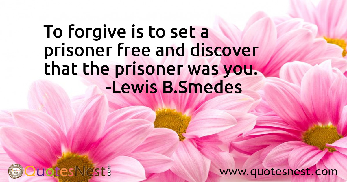 To forgive is to set a prisoner free and discover that the prisoner was you.