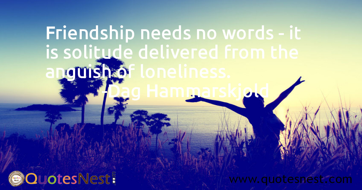 Friendship needs no words - it is solitude delivered from the anguish of loneliness.