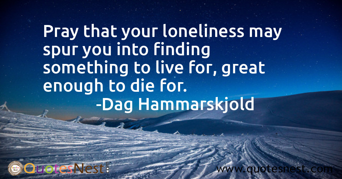 Pray that your loneliness may spur you into finding something to live for, great enough to die for.