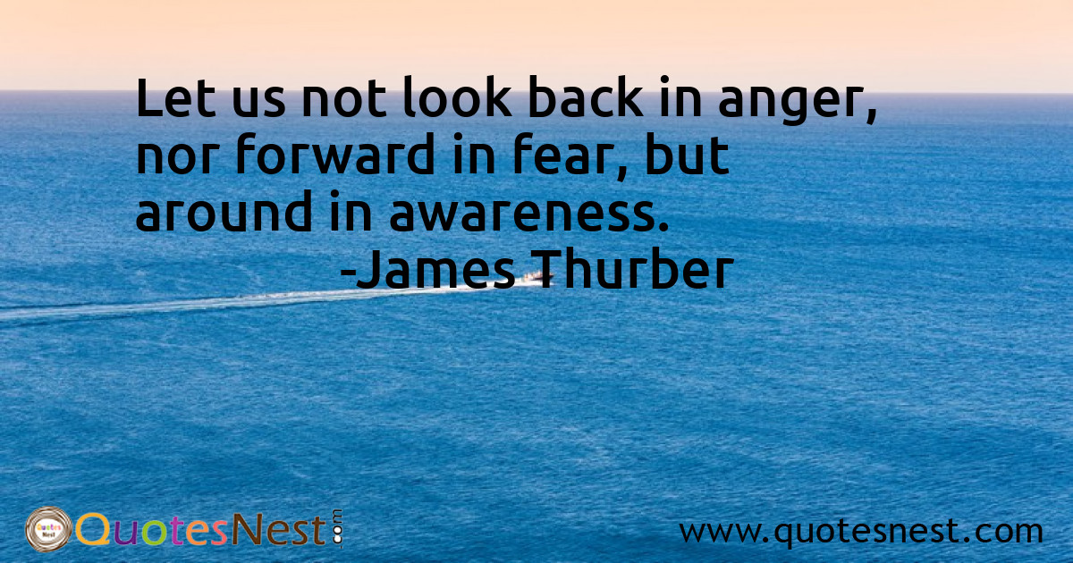 Let us not look back in anger, nor forward in fear, but around in awareness.