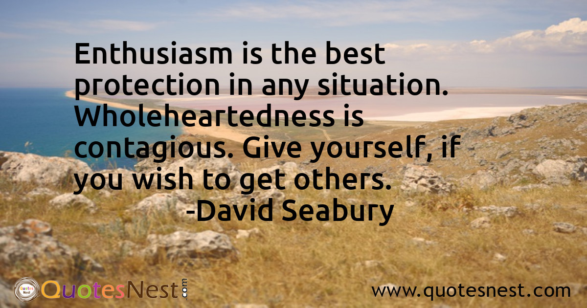 Enthusiasm is the best protection in any situation. Wholeheartedness is contagious. Give yourself, if you wish to get others.