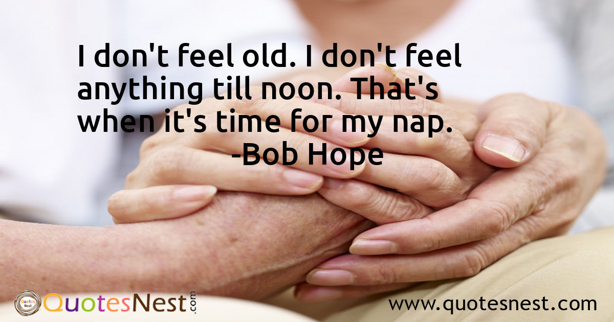 I don't feel old. I don't feel anything till noon. That's when it's time for my nap.