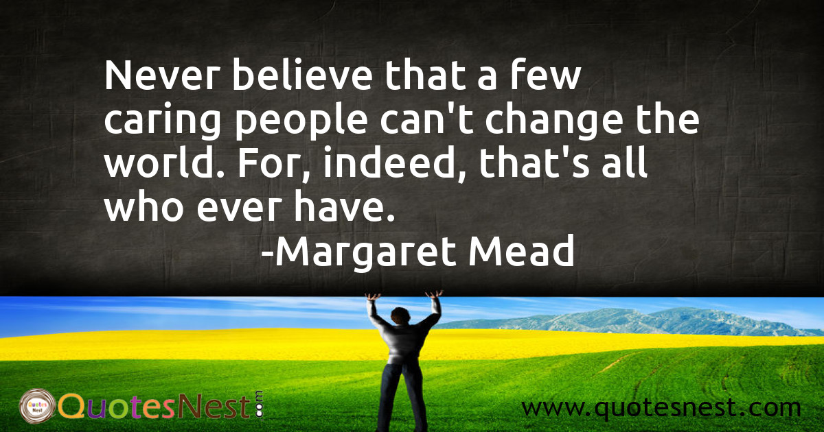 Never believe that a few caring people can't change the world. For, indeed, that's all who ever have.