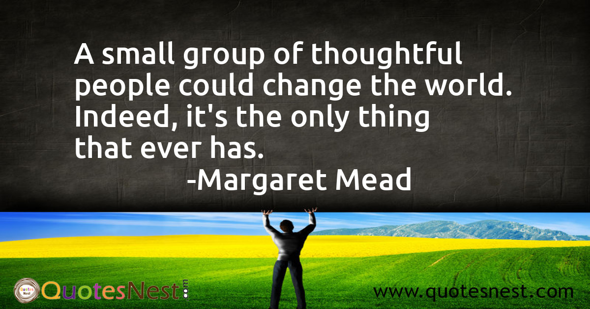 A small group of thoughtful people could change the world. Indeed, it's the only thing that ever has.