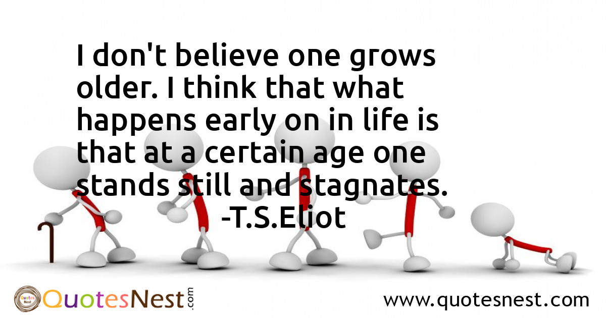 I don't believe one grows older. I think that what happens early on in life is that at a certain age one stands still and stagnates.